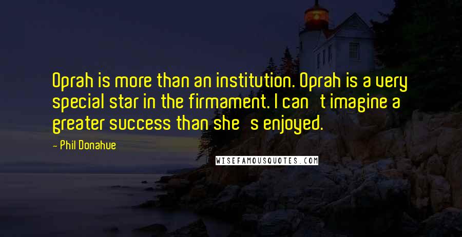 Phil Donahue Quotes: Oprah is more than an institution. Oprah is a very special star in the firmament. I can't imagine a greater success than she's enjoyed.