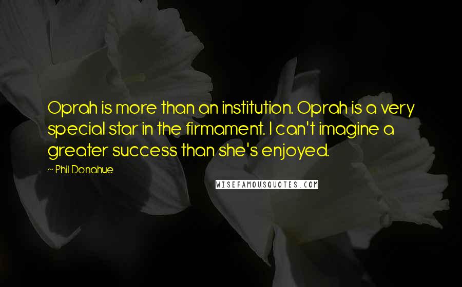 Phil Donahue Quotes: Oprah is more than an institution. Oprah is a very special star in the firmament. I can't imagine a greater success than she's enjoyed.