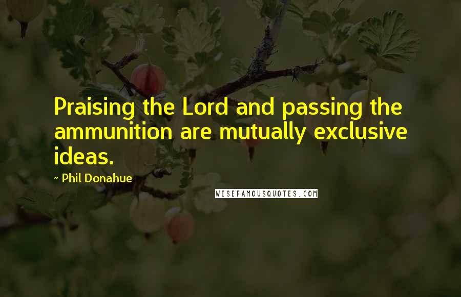 Phil Donahue Quotes: Praising the Lord and passing the ammunition are mutually exclusive ideas.