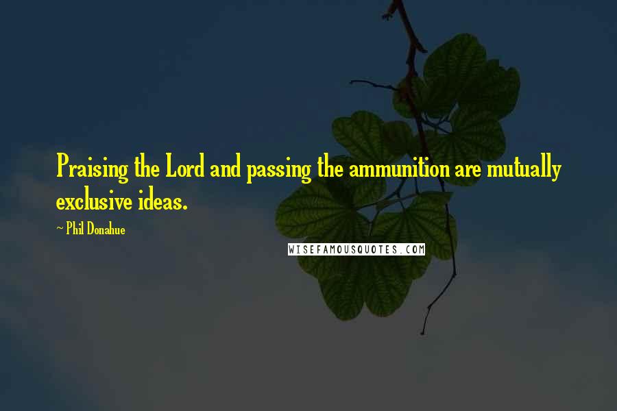 Phil Donahue Quotes: Praising the Lord and passing the ammunition are mutually exclusive ideas.