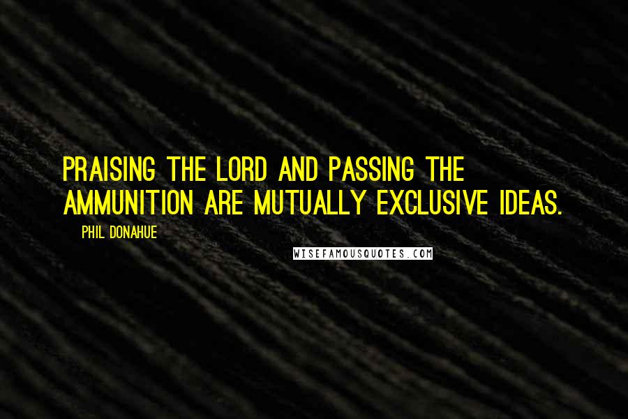 Phil Donahue Quotes: Praising the Lord and passing the ammunition are mutually exclusive ideas.