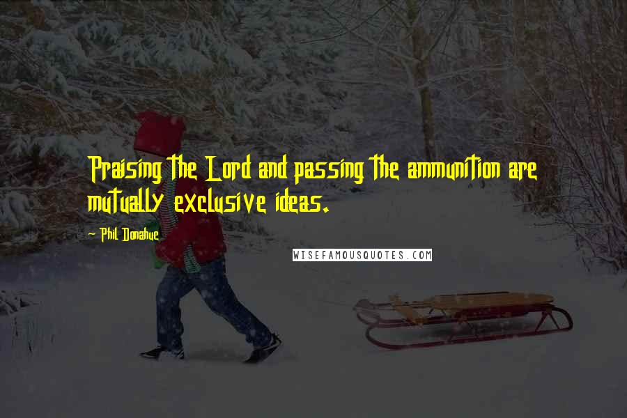 Phil Donahue Quotes: Praising the Lord and passing the ammunition are mutually exclusive ideas.