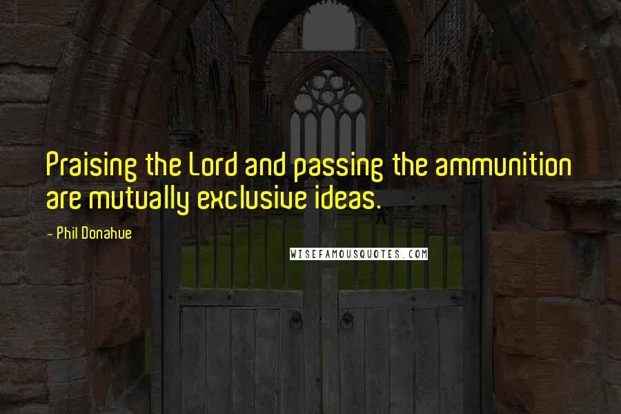 Phil Donahue Quotes: Praising the Lord and passing the ammunition are mutually exclusive ideas.