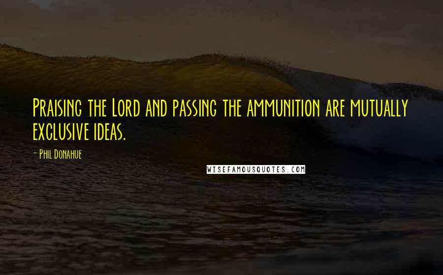 Phil Donahue Quotes: Praising the Lord and passing the ammunition are mutually exclusive ideas.