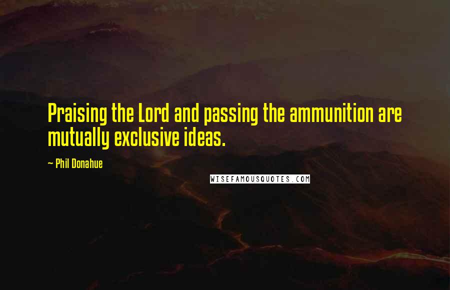 Phil Donahue Quotes: Praising the Lord and passing the ammunition are mutually exclusive ideas.