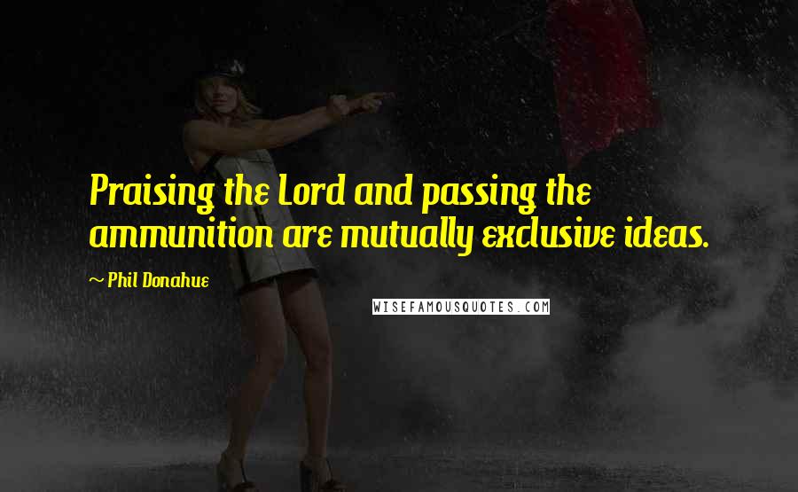 Phil Donahue Quotes: Praising the Lord and passing the ammunition are mutually exclusive ideas.