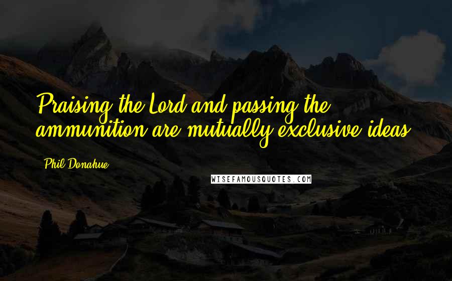 Phil Donahue Quotes: Praising the Lord and passing the ammunition are mutually exclusive ideas.