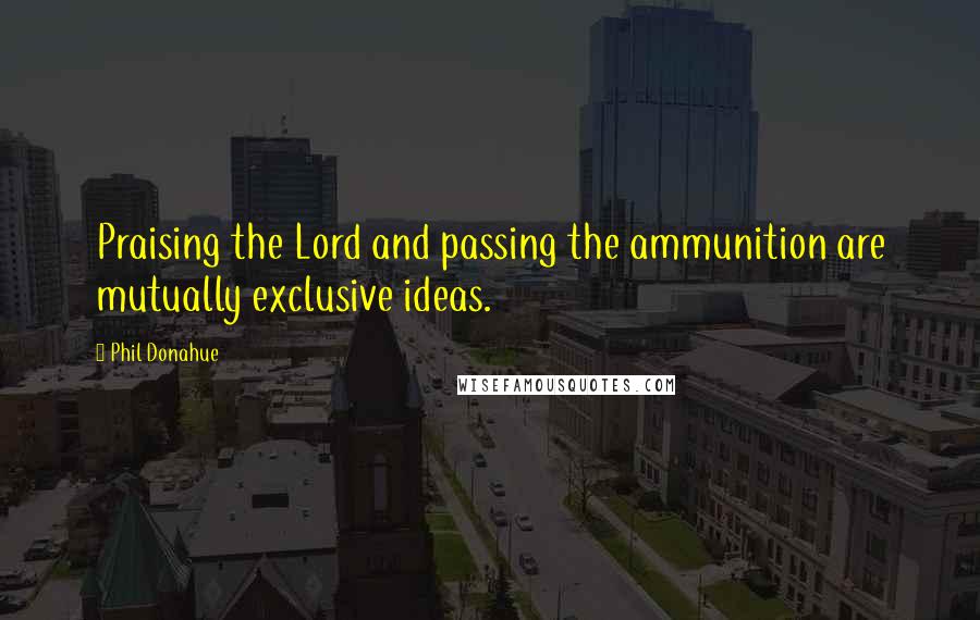 Phil Donahue Quotes: Praising the Lord and passing the ammunition are mutually exclusive ideas.