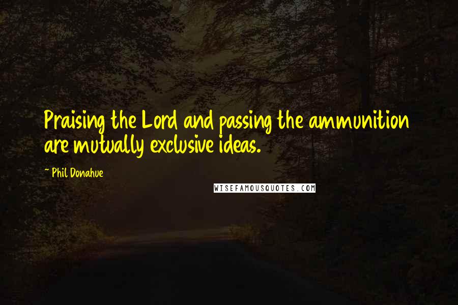 Phil Donahue Quotes: Praising the Lord and passing the ammunition are mutually exclusive ideas.