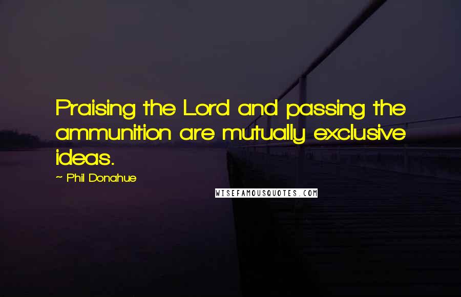 Phil Donahue Quotes: Praising the Lord and passing the ammunition are mutually exclusive ideas.