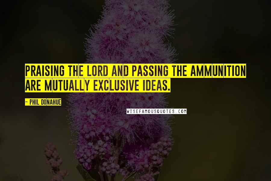 Phil Donahue Quotes: Praising the Lord and passing the ammunition are mutually exclusive ideas.