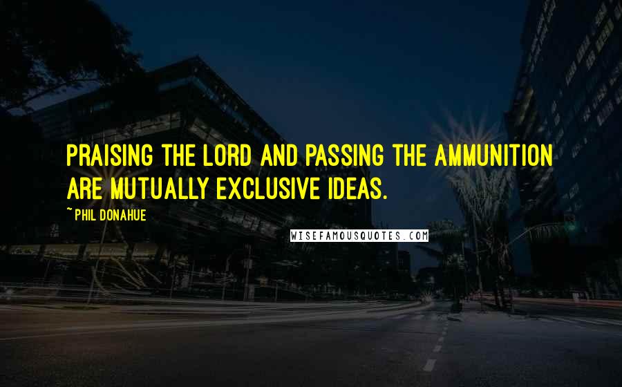 Phil Donahue Quotes: Praising the Lord and passing the ammunition are mutually exclusive ideas.