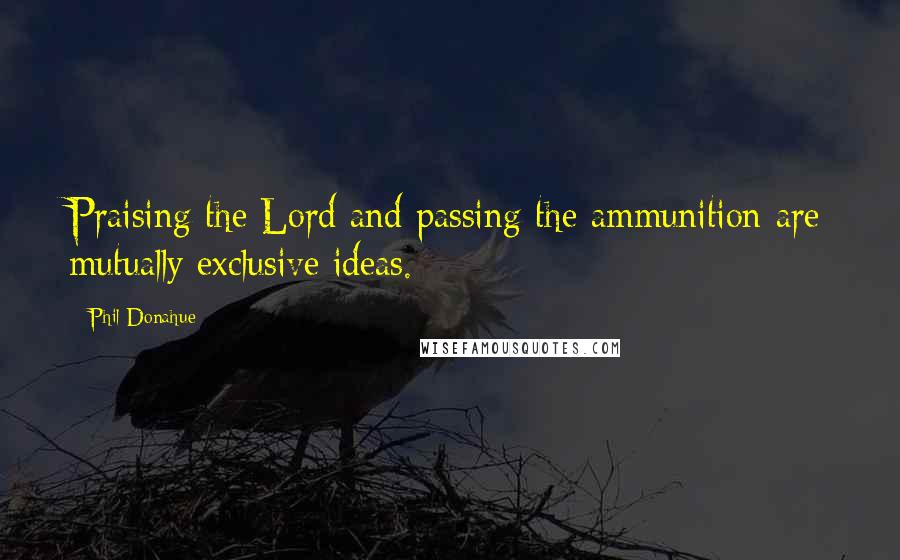 Phil Donahue Quotes: Praising the Lord and passing the ammunition are mutually exclusive ideas.