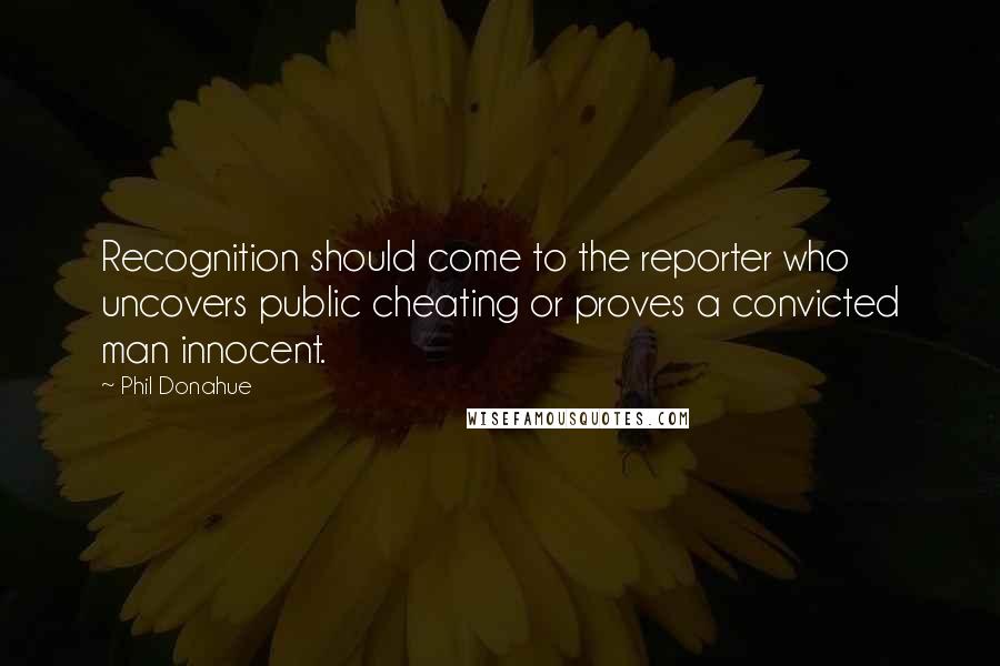 Phil Donahue Quotes: Recognition should come to the reporter who uncovers public cheating or proves a convicted man innocent.