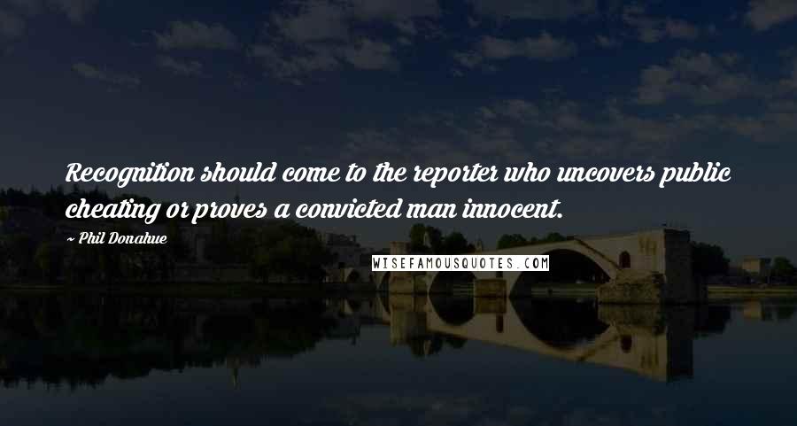 Phil Donahue Quotes: Recognition should come to the reporter who uncovers public cheating or proves a convicted man innocent.