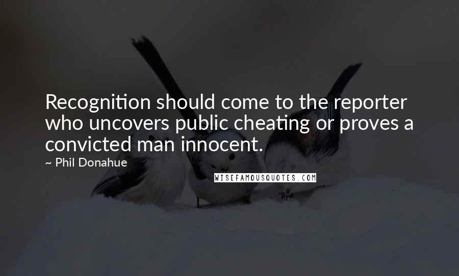 Phil Donahue Quotes: Recognition should come to the reporter who uncovers public cheating or proves a convicted man innocent.