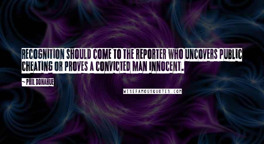 Phil Donahue Quotes: Recognition should come to the reporter who uncovers public cheating or proves a convicted man innocent.