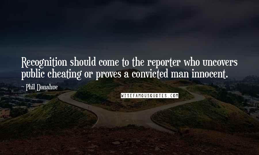 Phil Donahue Quotes: Recognition should come to the reporter who uncovers public cheating or proves a convicted man innocent.