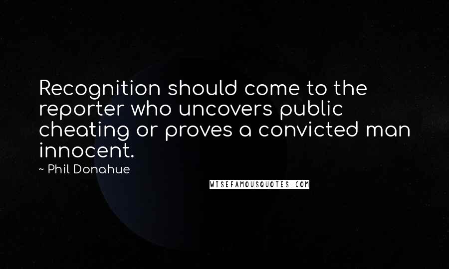 Phil Donahue Quotes: Recognition should come to the reporter who uncovers public cheating or proves a convicted man innocent.