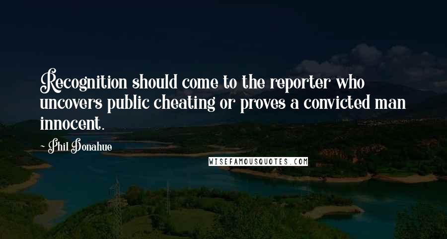 Phil Donahue Quotes: Recognition should come to the reporter who uncovers public cheating or proves a convicted man innocent.