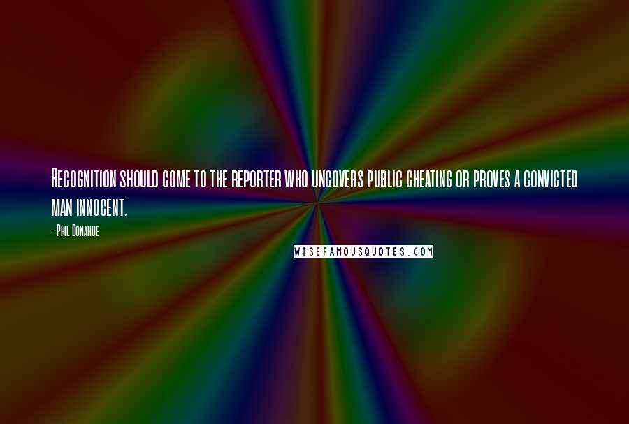 Phil Donahue Quotes: Recognition should come to the reporter who uncovers public cheating or proves a convicted man innocent.
