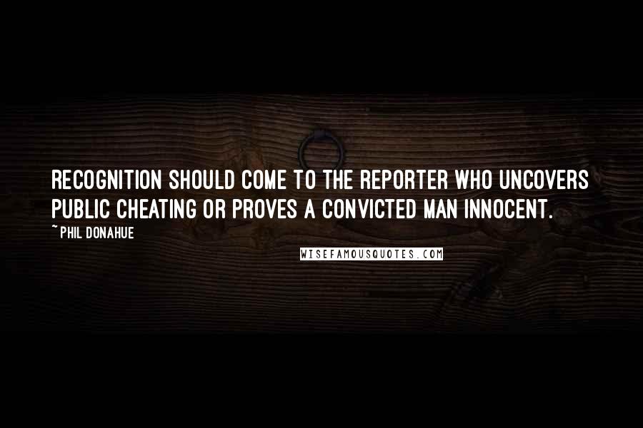 Phil Donahue Quotes: Recognition should come to the reporter who uncovers public cheating or proves a convicted man innocent.