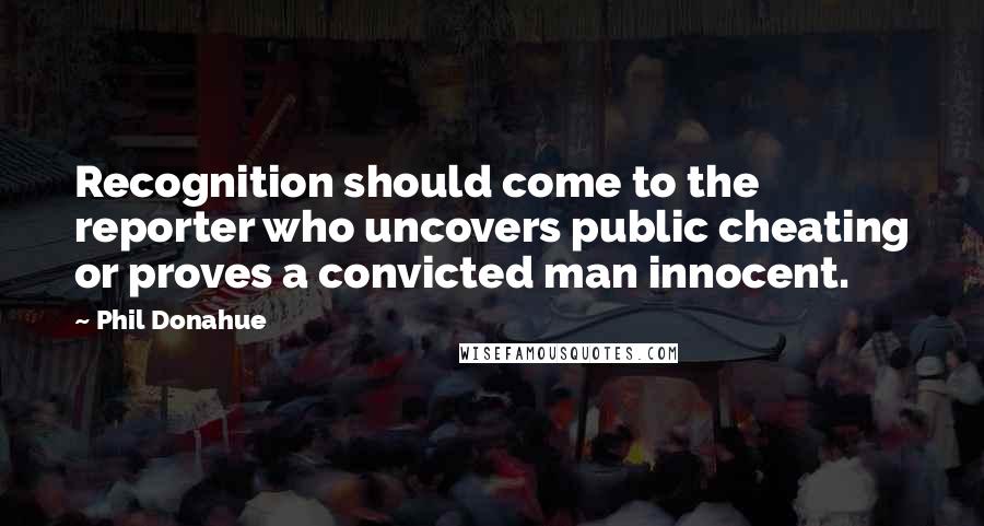 Phil Donahue Quotes: Recognition should come to the reporter who uncovers public cheating or proves a convicted man innocent.