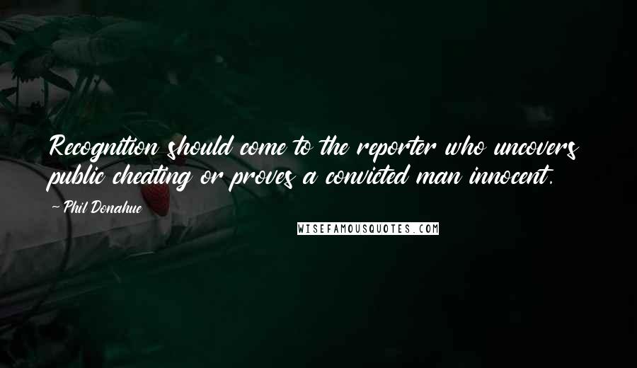 Phil Donahue Quotes: Recognition should come to the reporter who uncovers public cheating or proves a convicted man innocent.