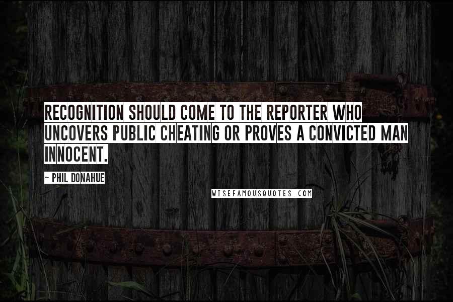 Phil Donahue Quotes: Recognition should come to the reporter who uncovers public cheating or proves a convicted man innocent.