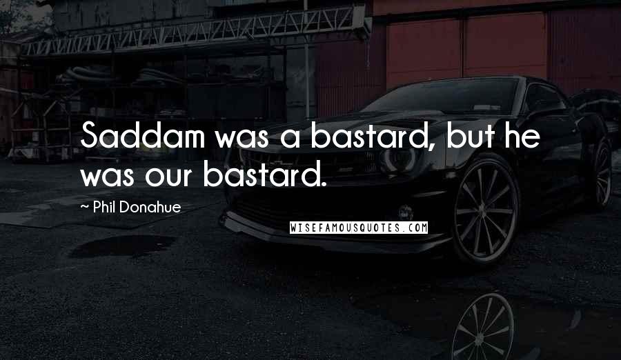 Phil Donahue Quotes: Saddam was a bastard, but he was our bastard.