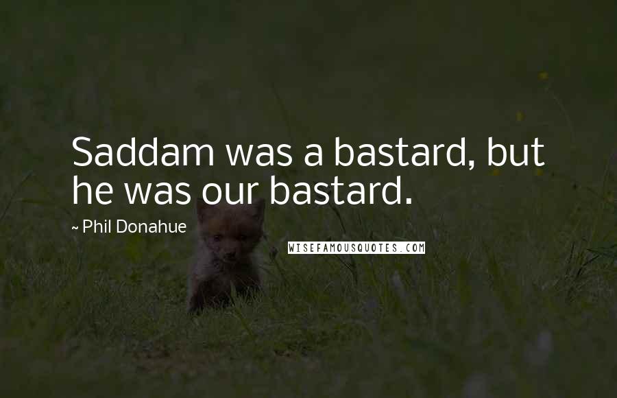 Phil Donahue Quotes: Saddam was a bastard, but he was our bastard.