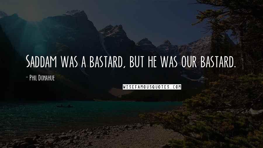 Phil Donahue Quotes: Saddam was a bastard, but he was our bastard.