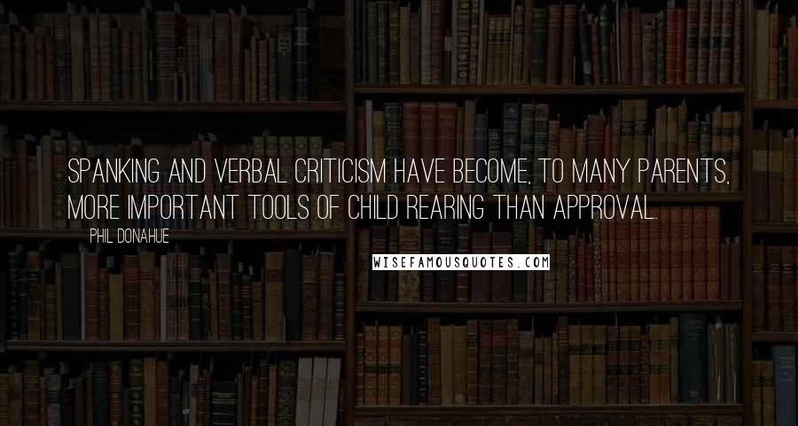 Phil Donahue Quotes: Spanking and verbal criticism have become, to many parents, more important tools of child rearing than approval.