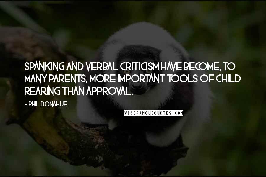Phil Donahue Quotes: Spanking and verbal criticism have become, to many parents, more important tools of child rearing than approval.