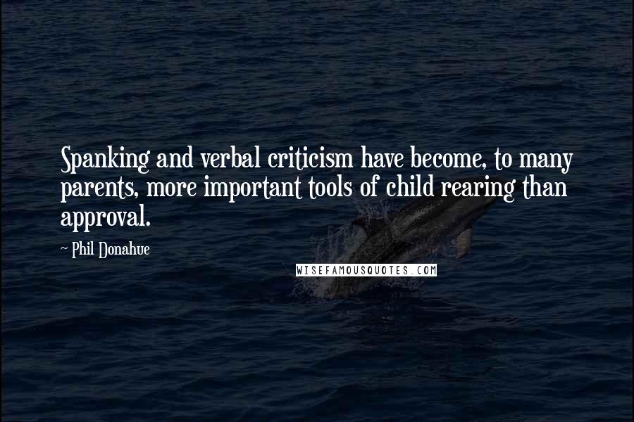 Phil Donahue Quotes: Spanking and verbal criticism have become, to many parents, more important tools of child rearing than approval.