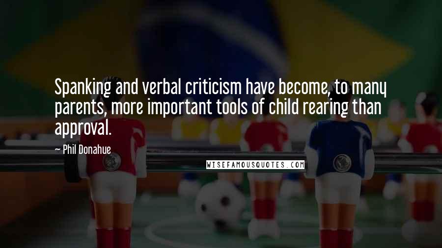 Phil Donahue Quotes: Spanking and verbal criticism have become, to many parents, more important tools of child rearing than approval.