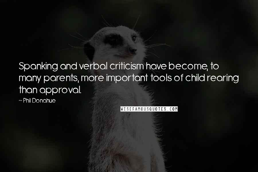 Phil Donahue Quotes: Spanking and verbal criticism have become, to many parents, more important tools of child rearing than approval.