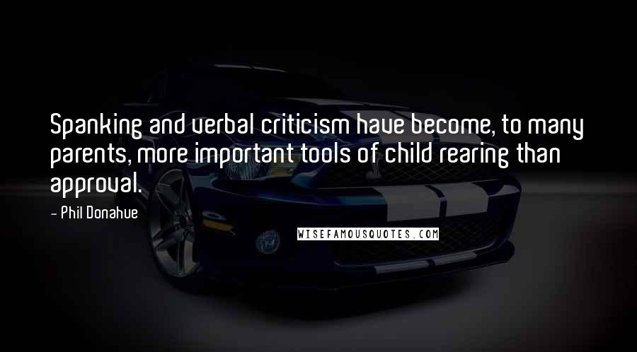 Phil Donahue Quotes: Spanking and verbal criticism have become, to many parents, more important tools of child rearing than approval.
