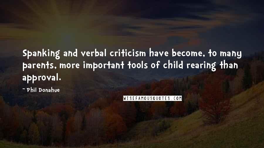 Phil Donahue Quotes: Spanking and verbal criticism have become, to many parents, more important tools of child rearing than approval.