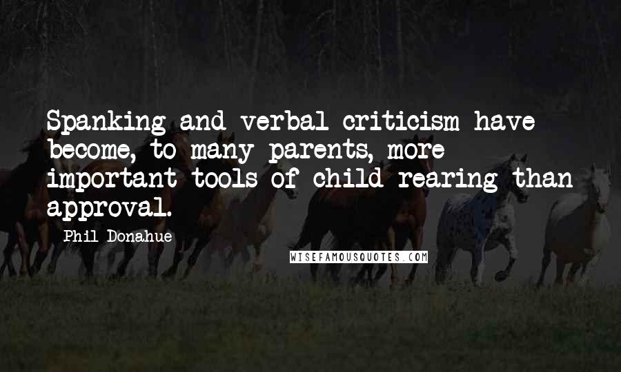 Phil Donahue Quotes: Spanking and verbal criticism have become, to many parents, more important tools of child rearing than approval.