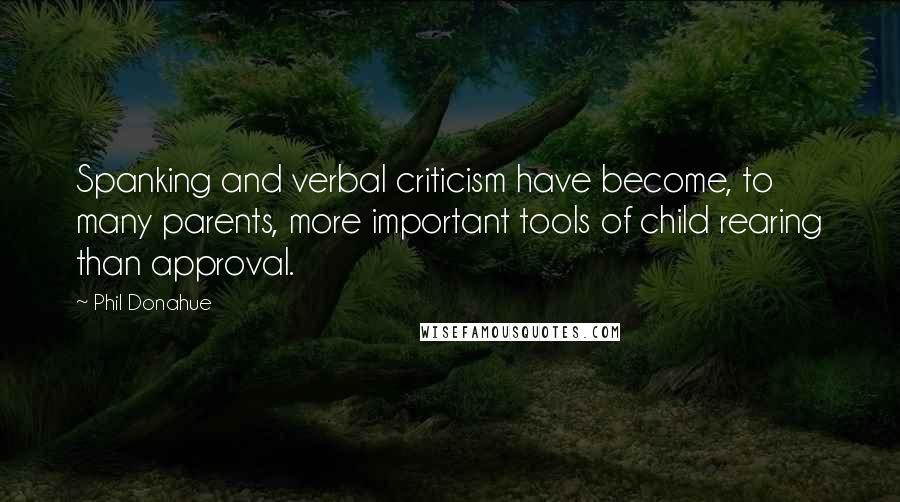 Phil Donahue Quotes: Spanking and verbal criticism have become, to many parents, more important tools of child rearing than approval.