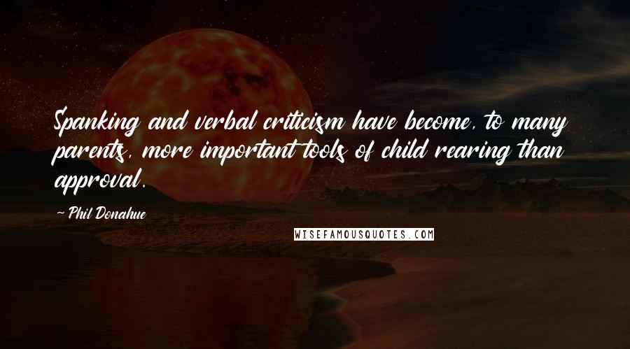 Phil Donahue Quotes: Spanking and verbal criticism have become, to many parents, more important tools of child rearing than approval.