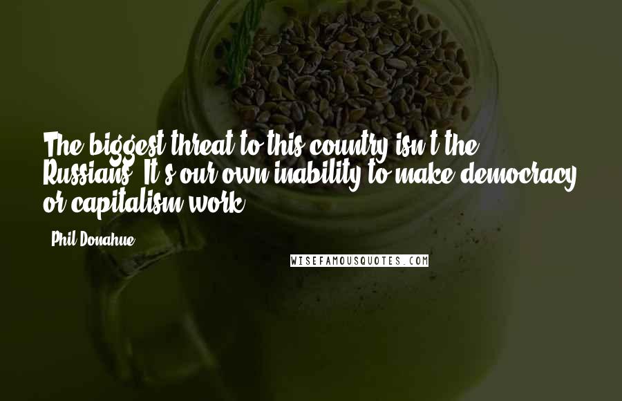 Phil Donahue Quotes: The biggest threat to this country isn't the Russians. It's our own inability to make democracy or capitalism work.