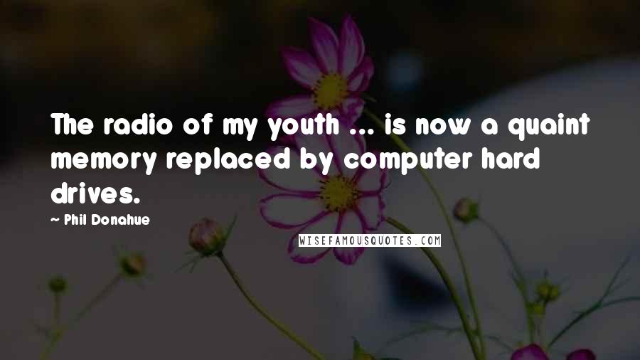 Phil Donahue Quotes: The radio of my youth ... is now a quaint memory replaced by computer hard drives.