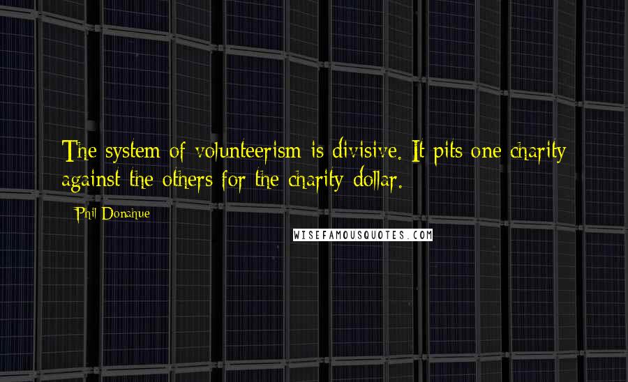 Phil Donahue Quotes: The system of volunteerism is divisive. It pits one charity against the others for the charity dollar.