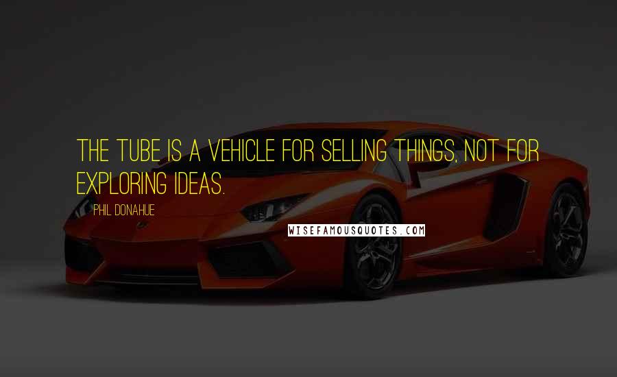 Phil Donahue Quotes: The Tube is a vehicle for selling things, not for exploring ideas.