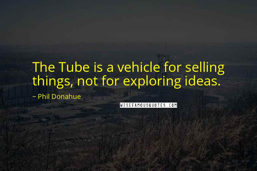 Phil Donahue Quotes: The Tube is a vehicle for selling things, not for exploring ideas.