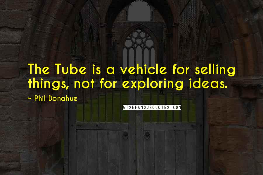 Phil Donahue Quotes: The Tube is a vehicle for selling things, not for exploring ideas.