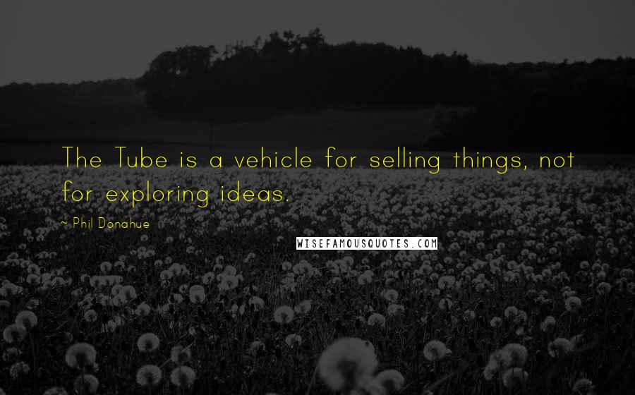 Phil Donahue Quotes: The Tube is a vehicle for selling things, not for exploring ideas.