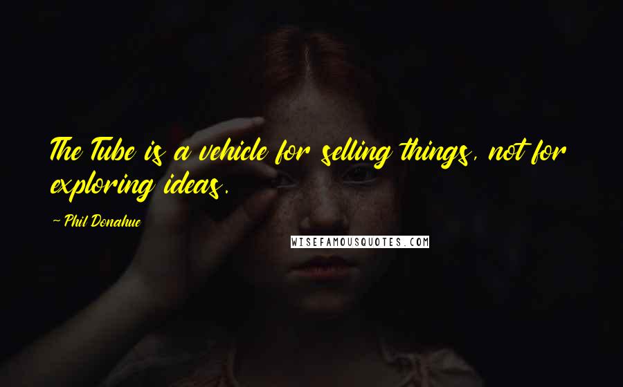 Phil Donahue Quotes: The Tube is a vehicle for selling things, not for exploring ideas.